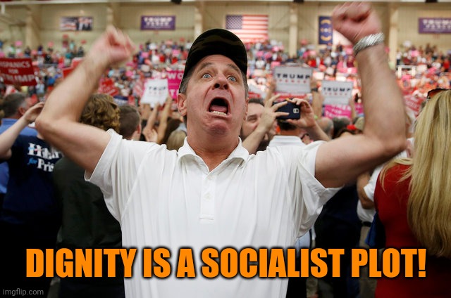 Trump Supporter Triggered | DIGNITY IS A SOCIALIST PLOT! | image tagged in trump supporter triggered | made w/ Imgflip meme maker