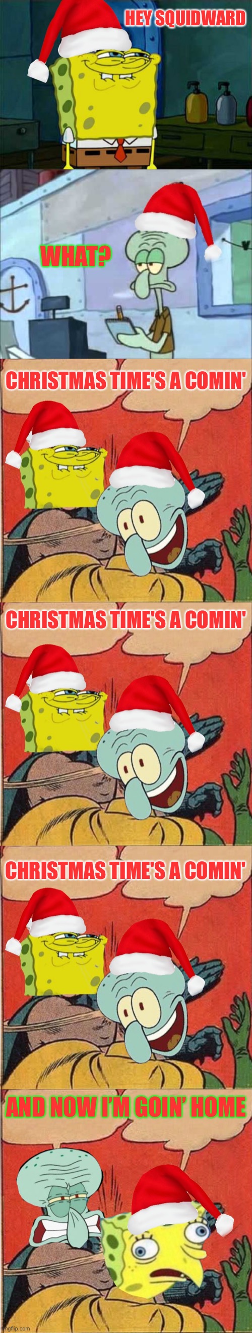 Can you hear them bells? Spongebob Christmas Weekend Dec 11-13 a Kraziness_all_the_way, EGOS, MeMe_BOMB1, 44colt & TD1437 event | HEY SQUIDWARD; WHAT? CHRISTMAS TIME'S A COMIN'; CHRISTMAS TIME'S A COMIN'; CHRISTMAS TIME'S A COMIN'; AND NOW I’M GOIN’ HOME | image tagged in spongebob christmas weekend,kraziness_all_the_way,egos,meme_bomb1,44colt,td1437 | made w/ Imgflip meme maker