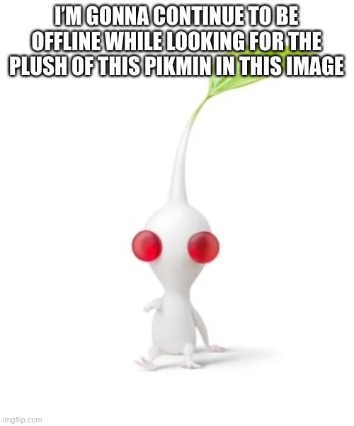 TOXIN ILL FIND YOU | I’M GONNA CONTINUE TO BE OFFLINE WHILE LOOKING FOR THE PLUSH OF THIS PIKMIN IN THIS IMAGE | made w/ Imgflip meme maker