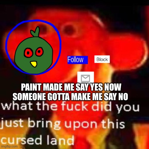 Gg paint | PAINT MADE ME SAY YES NOW SOMEONE GOTTA MAKE ME SAY NO | made w/ Imgflip meme maker