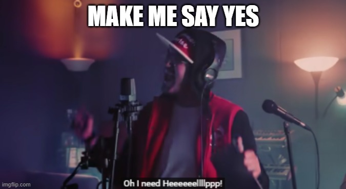 I need help | MAKE ME SAY YES | image tagged in i need help | made w/ Imgflip meme maker