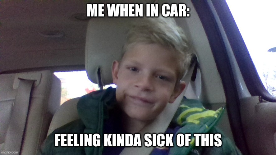 when I'm in the car... | ME WHEN IN CAR:; FEELING KINDA SICK OF THIS | image tagged in cars | made w/ Imgflip meme maker