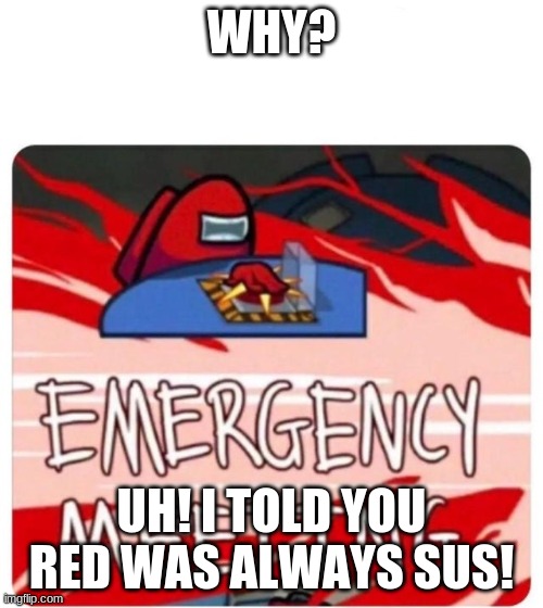 huh? Emergency meeting?! What?! | WHY? UH! I TOLD YOU RED WAS ALWAYS SUS! | image tagged in emergency meeting among us | made w/ Imgflip meme maker