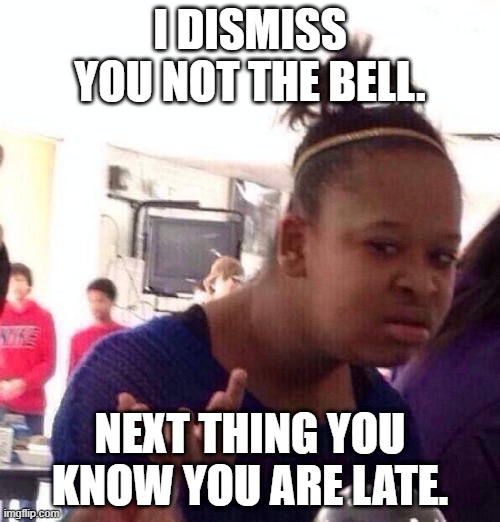 Black Girl Wat | I DISMISS YOU NOT THE BELL. NEXT THING YOU KNOW YOU ARE LATE. | image tagged in memes,black girl wat | made w/ Imgflip meme maker