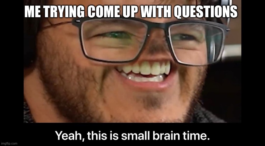 Yeah, this is small brain time | ME TRYING COME UP WITH QUESTIONS | image tagged in yeah this is small brain time | made w/ Imgflip meme maker