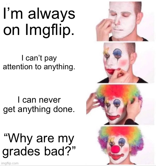 This was made while I was supposed to be doing homework. | I’m always on Imgflip. I can’t pay attention to anything. I can never get anything done. “Why are my grades bad?” | image tagged in memes,clown applying makeup | made w/ Imgflip meme maker