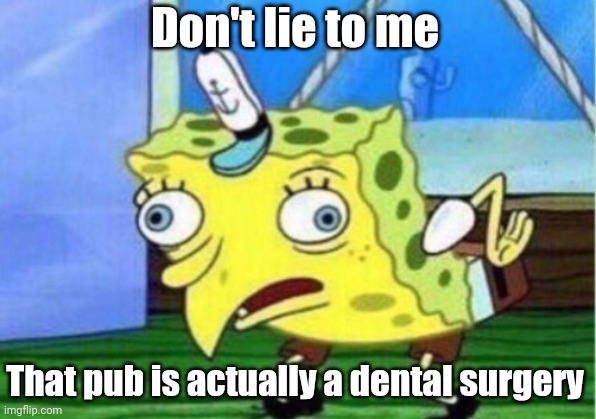 Mocking Spongebob Meme | Don't lie to me; That pub is actually a dental surgery | image tagged in memes,mocking spongebob | made w/ Imgflip meme maker