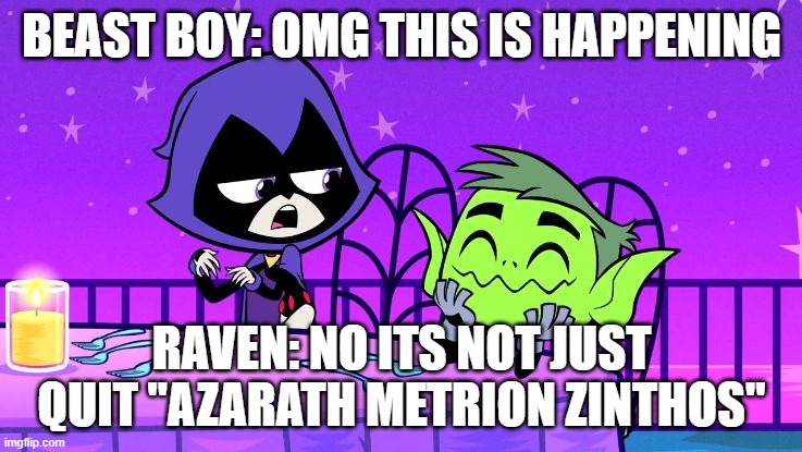 teen titans go valentine | BEAST BOY: OMG THIS IS HAPPENING; RAVEN: NO ITS NOT JUST QUIT "AZARATH METRION ZINTHOS'' | image tagged in teen titans go valentine | made w/ Imgflip meme maker