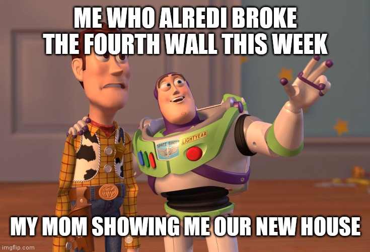 X, X Everywhere | ME WHO ALREDI BROKE THE FOURTH WALL THIS WEEK; MY MOM SHOWING ME OUR NEW HOUSE | image tagged in memes,x x everywhere | made w/ Imgflip meme maker