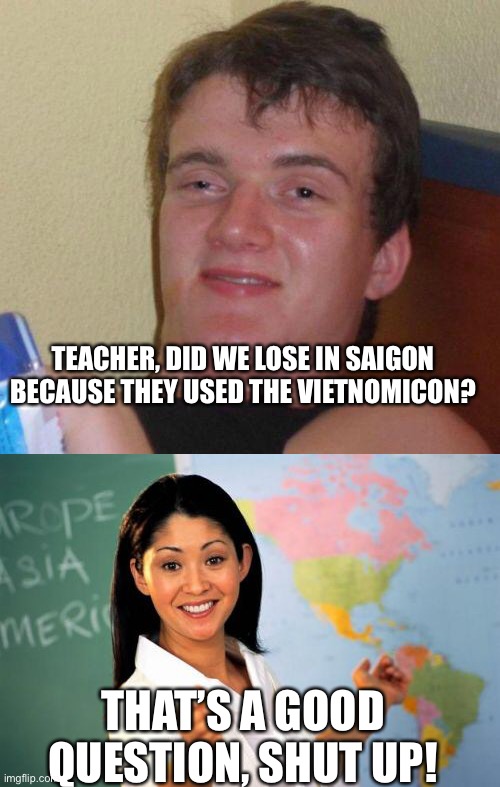 TEACHER, DID WE LOSE IN SAIGON BECAUSE THEY USED THE VIETNOMICON? THAT’S A GOOD QUESTION, SHUT UP! | image tagged in stoned guy,memes,unhelpful high school teacher | made w/ Imgflip meme maker