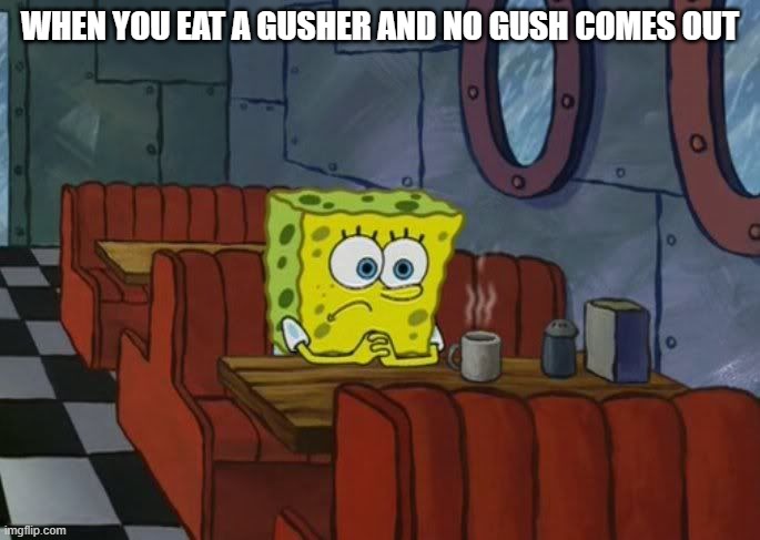 spongebob sad | WHEN YOU EAT A GUSHER AND NO GUSH COMES OUT | image tagged in spongebob sad | made w/ Imgflip meme maker