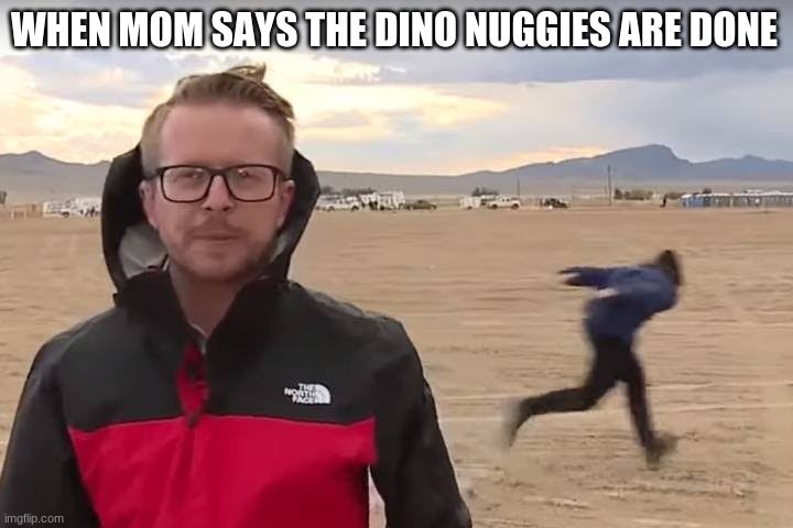 dino nuggies are good | WHEN MOM SAYS THE DINO NUGGIES ARE DONE | image tagged in area 51 naruto runner | made w/ Imgflip meme maker