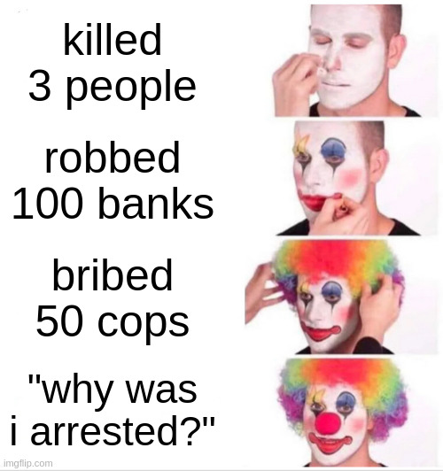 Clown Applying Makeup | killed 3 people; robbed 100 banks; bribed 50 cops; "why was i arrested?" | image tagged in memes,clown applying makeup | made w/ Imgflip meme maker