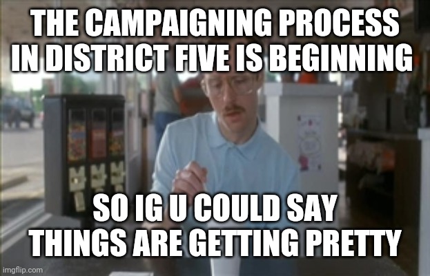 So I Guess You Can Say Things Are Getting Pretty Serious | THE CAMPAIGNING PROCESS IN DISTRICT FIVE IS BEGINNING; SO IG U COULD SAY THINGS ARE GETTING PRETTY | image tagged in memes,so i guess you can say things are getting pretty serious | made w/ Imgflip meme maker