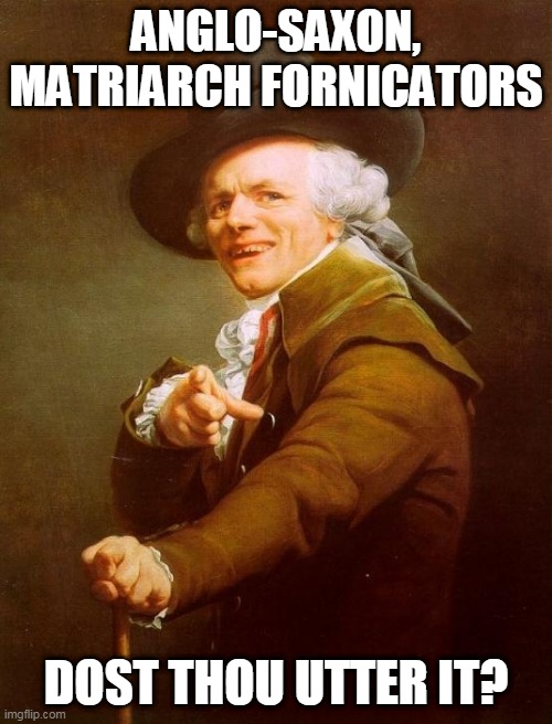 Anglo Saxon Dost Thou Utter It? | ANGLO-SAXON, MATRIARCH FORNICATORS; DOST THOU UTTER IT? | image tagged in memes,joseph ducreux | made w/ Imgflip meme maker