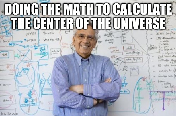 Engineering Professor Meme | DOING THE MATH TO CALCULATE THE CENTER OF THE UNIVERSE | image tagged in memes,engineering professor | made w/ Imgflip meme maker