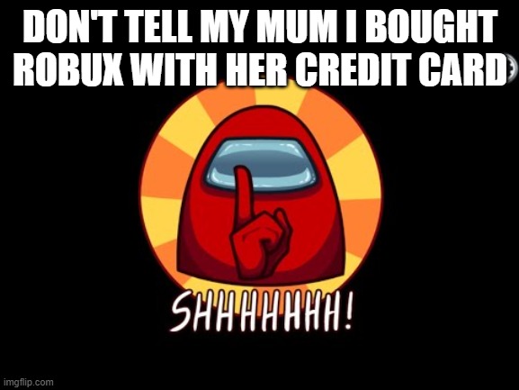Among Us SHHHHHH | DON'T TELL MY MUM I BOUGHT ROBUX WITH HER CREDIT CARD | image tagged in among us shhhhhh | made w/ Imgflip meme maker