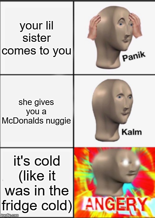Why little sister...Why... | your lil sister comes to you; she gives you a McDonalds nuggie; it's cold (like it was in the fridge cold) | image tagged in panik kalm angery,mcdonalds,chicken nuggets,sad,oh god why | made w/ Imgflip meme maker
