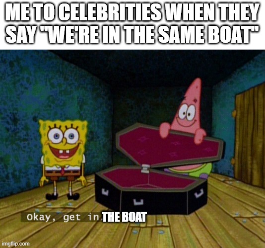 Yes this a pewdiepie reference (stap saying we're in the same boat) |  ME TO CELEBRITIES WHEN THEY SAY "WE'RE IN THE SAME BOAT"; THE BOAT | image tagged in ok get in,boat | made w/ Imgflip meme maker