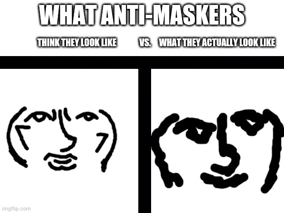 Blank White Template | WHAT ANTI-MASKERS THINK THEY LOOK LIKE              VS.     WHAT THEY ACTUALLY LOOK LIKE | image tagged in blank white template | made w/ Imgflip meme maker