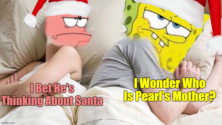 Ever Wondered? (Spongebob Christmas Weekend Dec 11-13 a Kraziness_all_the_way, EGOS, MeMe_BOMB1, 44colt & TD1437 event) | I Wonder Who Is Pearl's Mother? I Bet He's Thinking About Santa | image tagged in i bet he s thinking about x,memes,spongebob christmas weekend | made w/ Imgflip meme maker