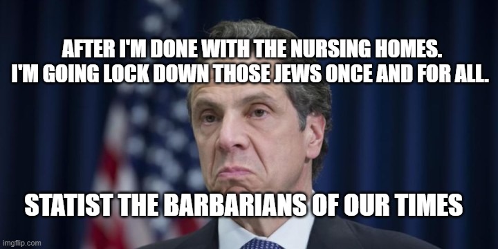 Andrew Cuomo | AFTER I'M DONE WITH THE NURSING HOMES. I'M GOING LOCK DOWN THOSE JEWS ONCE AND FOR ALL. STATIST THE BARBARIANS OF OUR TIMES | image tagged in andrew cuomo | made w/ Imgflip meme maker