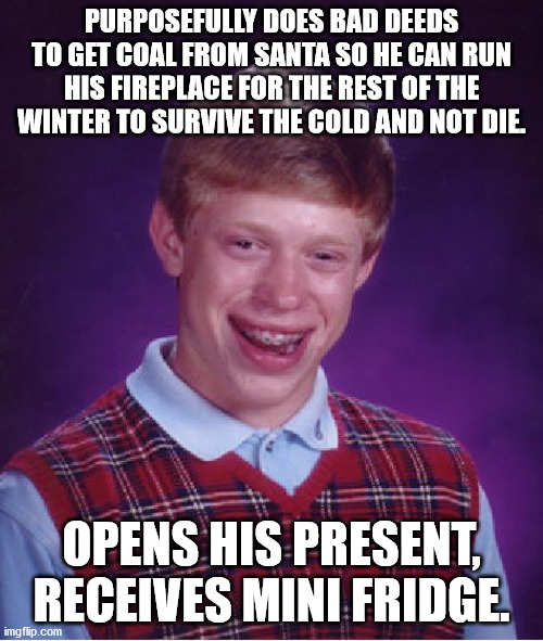 All that j-walking for naught :'( | PURPOSEFULLY DOES BAD DEEDS TO GET COAL FROM SANTA SO HE CAN RUN HIS FIREPLACE FOR THE REST OF THE WINTER TO SURVIVE THE COLD AND NOT DIE. OPENS HIS PRESENT, RECEIVES MINI FRIDGE. | image tagged in memes,bad luck brian,santa,present,bad,oof | made w/ Imgflip meme maker