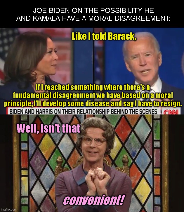 Joe Biden promises to conveniently develop a disease | JOE BIDEN ON THE POSSIBILITY HE AND KAMALA HAVE A MORAL DISAGREEMENT:; Like I told Barack, if I reached something where there’s a fundamental disagreement we have based on a moral principle, I’ll develop some disease and say I have to resign. Well, isn't that; convenient! | image tagged in joe biden,kamala harris,corruption,biden promises convenient fake disease to make kamala president,lyin biden,the church lady | made w/ Imgflip meme maker