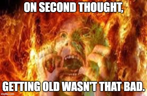 aging | ON SECOND THOUGHT, GETTING OLD WASN'T THAT BAD. | image tagged in funny memes | made w/ Imgflip meme maker