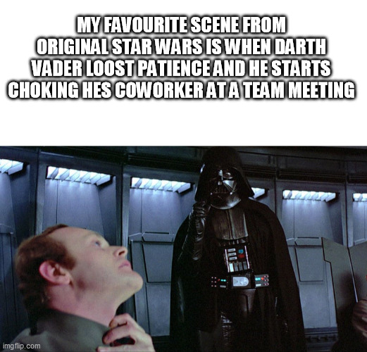 force is stoooonk | MY FAVOURITE SCENE FROM ORIGINAL STAR WARS IS WHEN DARTH VADER LOOST PATIENCE AND HE STARTS CHOKING HES COWORKER AT A TEAM MEETING | image tagged in star wars,darth vader,work | made w/ Imgflip meme maker