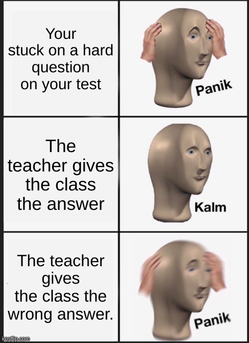 Thinking credit goes to my friend, I just made it | Your stuck on a hard question on your test; The teacher gives the class the answer; The teacher gives the class the wrong answer. | image tagged in memes,panik kalm panik | made w/ Imgflip meme maker