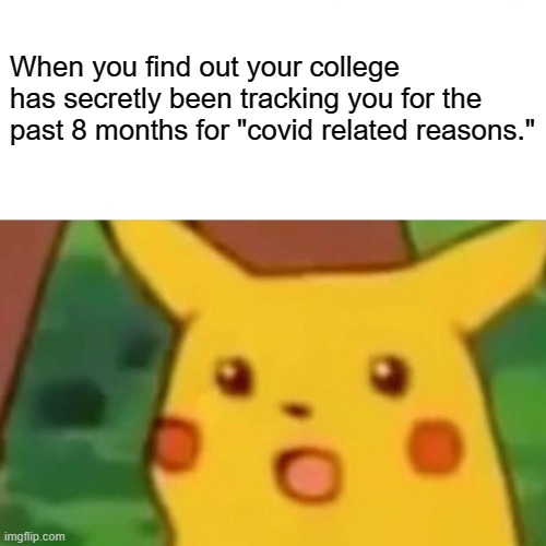 Surprised Pikachu | When you find out your college has secretly been tracking you for the past 8 months for "covid related reasons." | image tagged in memes,surprised pikachu | made w/ Imgflip meme maker