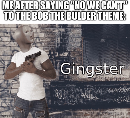 untitles image | ME AFTER SAYING "NO WE CAN'T" TO THE BOB THE BULDER THEME: | image tagged in gingster,memes,funny,bob the builder,never gonna give you up,never gonna let you down | made w/ Imgflip meme maker