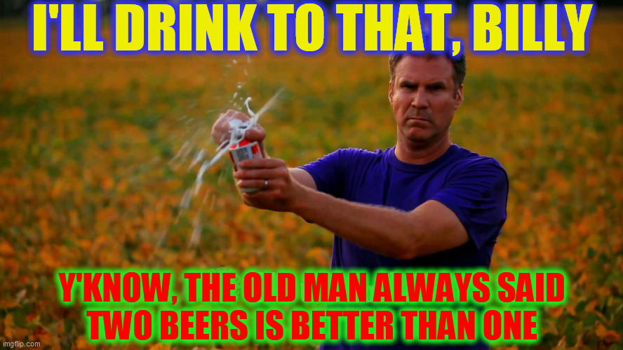Will Ferrell Beer | I'LL DRINK TO THAT, BILLY Y'KNOW, THE OLD MAN ALWAYS SAID
TWO BEERS IS BETTER THAN ONE | image tagged in will ferrell beer | made w/ Imgflip meme maker