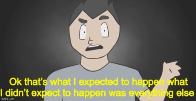 Ok that’s what I expected to happen what I didn’t expect to happ | image tagged in ok that s what i expected to happen what i didn t expect to happ | made w/ Imgflip meme maker