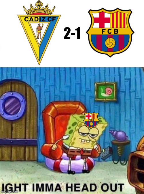Cadiz 2-1 Barcelona | 2-1 | image tagged in memes,spongebob ight imma head out,barcelona,football,soccer,spain | made w/ Imgflip meme maker