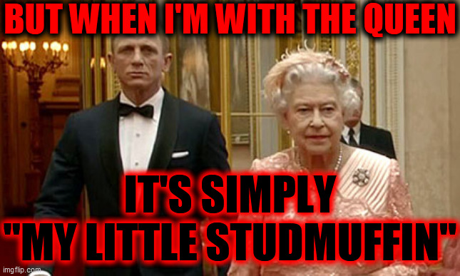 007 | BUT WHEN I'M WITH THE QUEEN IT'S SIMPLY
"MY LITTLE STUDMUFFIN" | image tagged in 007 | made w/ Imgflip meme maker