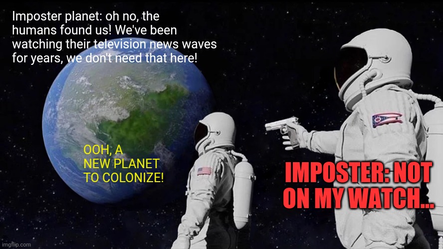 Always Has Been Meme | Imposter planet: oh no, the humans found us! We've been watching their television news waves for years, we don't need that here! OOH, A NEW PLANET TO COLONIZE! IMPOSTER: NOT ON MY WATCH... | image tagged in memes,always has been | made w/ Imgflip meme maker