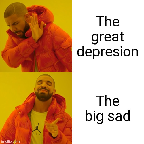 Drake Hotline Bling | The great depresion; The big sad | image tagged in memes,drake hotline bling | made w/ Imgflip meme maker