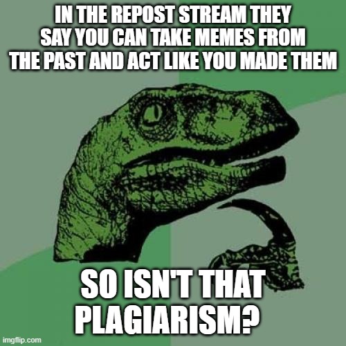 It may not make sense to you, but i think you get the general idea. | IN THE REPOST STREAM THEY SAY YOU CAN TAKE MEMES FROM THE PAST AND ACT LIKE YOU MADE THEM; SO ISN'T THAT PLAGIARISM? | image tagged in memes,philosoraptor | made w/ Imgflip meme maker