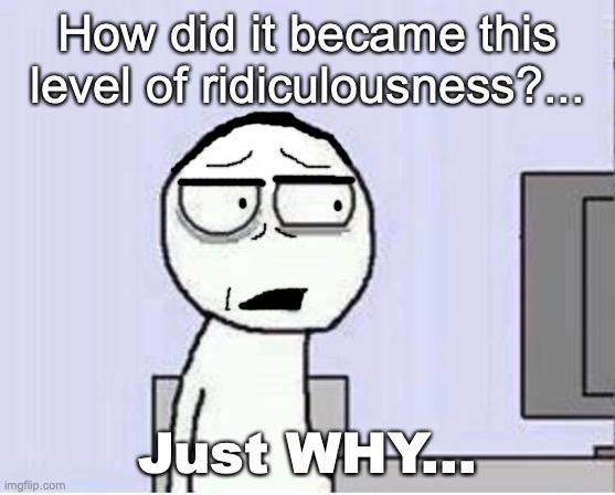 Tired of the ridiculousness... | How did it became this level of ridiculousness?... Just WHY... | image tagged in shocked guy,tired,ridiculous,just why,reaction,what is happening | made w/ Imgflip meme maker