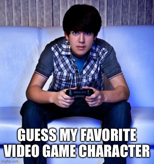 Kid Playing Video Games | GUESS MY FAVORITE VIDEO GAME CHARACTER | image tagged in kid playing video games | made w/ Imgflip meme maker