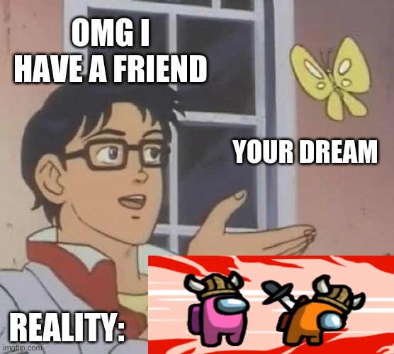 irl :<( | OMG I HAVE A FRIEND; YOUR DREAM; REALITY: | image tagged in memes,is this a pigeon | made w/ Imgflip meme maker