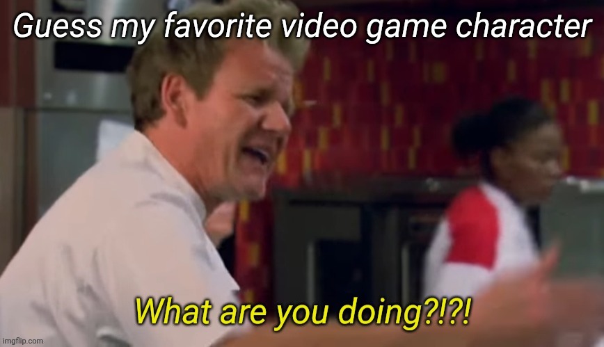 What are you doing | Guess my favorite video game character | image tagged in what are you doing | made w/ Imgflip meme maker