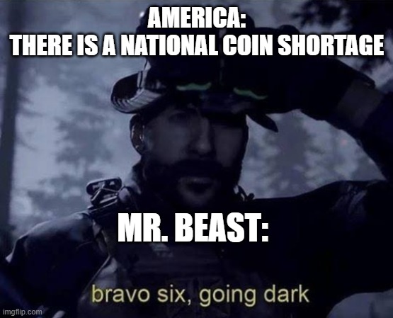 Mr Beast coins | AMERICA:
THERE IS A NATIONAL COIN SHORTAGE; MR. BEAST: | image tagged in bravo six going dark | made w/ Imgflip meme maker