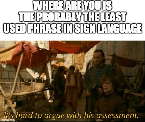 It's hard to argue with his assessment | WHERE ARE YOU IS THE PROBABLY THE LEAST USED PHRASE IN SIGN LANGUAGE | image tagged in it's hard to argue with his assessment | made w/ Imgflip meme maker