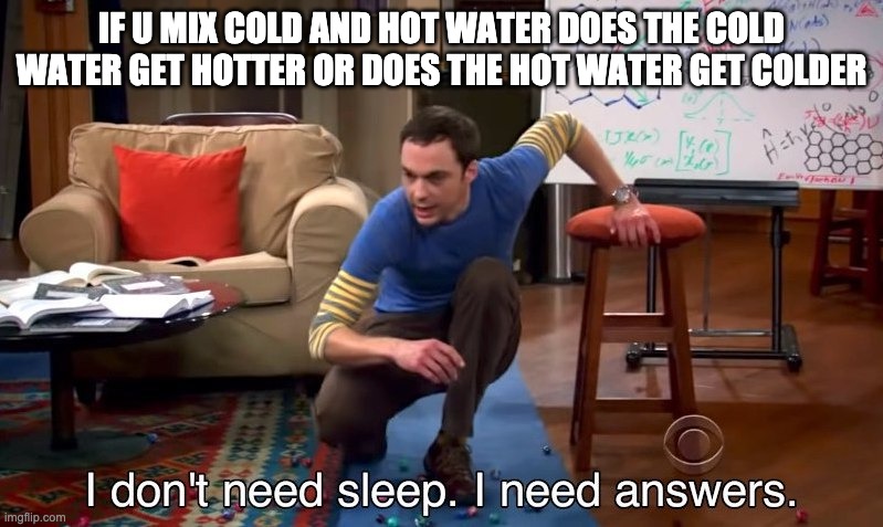 I don't need sleep I need answers | IF U MIX COLD AND HOT WATER DOES THE COLD WATER GET HOTTER OR DOES THE HOT WATER GET COLDER | image tagged in i don't need sleep i need answers | made w/ Imgflip meme maker
