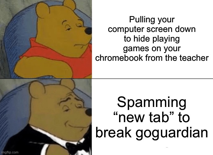 Tuxedo Winnie The Pooh | Pulling your computer screen down to hide playing games on your chromebook from the teacher; Spamming “new tab” to break goguardian | image tagged in memes,tuxedo winnie the pooh | made w/ Imgflip meme maker