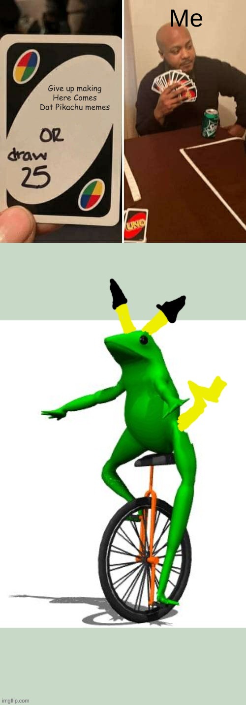 Totally, Right? | Me; Give up making Here Comes Dat Pikachu memes | image tagged in memes,uno draw 25 cards,here comes dat pikachu | made w/ Imgflip meme maker