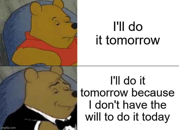 Procrastination | I'll do it tomorrow; I'll do it tomorrow because I don't have the will to do it today | image tagged in memes,tuxedo winnie the pooh | made w/ Imgflip meme maker